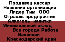 Продавец-кассир › Название организации ­ Лидер Тим, ООО › Отрасль предприятия ­ Алкоголь, напитки › Минимальный оклад ­ 16 000 - Все города Работа » Вакансии   . Краснодарский край,Армавир г.